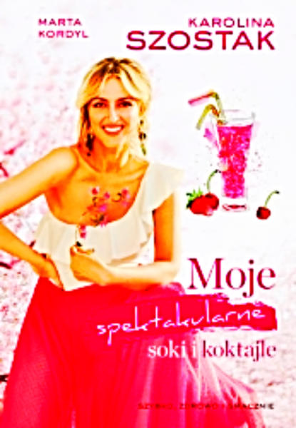 MOJE SPEKTAKULARNE SOKI I KOKTAJLE KAROLINA SZOSTAK 
