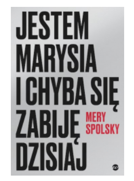 JESTEM MARYSIA I CHYBA SIĘ ZABIJĘ DZISIAJ MERY SPOLSKY 