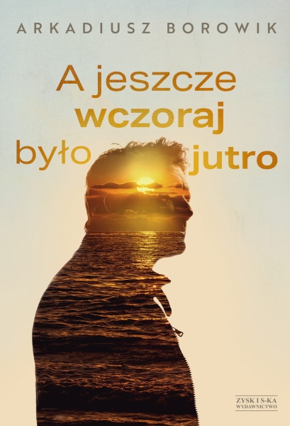 A JESZCZE WCZORAJ BYŁO JUTRO ARKADIUSZ BOROWIK NOWA
