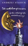 JAK ZOSTAŁEM PISARZEM ANDRZEJ STASIUK AUTOBIOGRAFIA TRUDY ŻYCIA NOWA