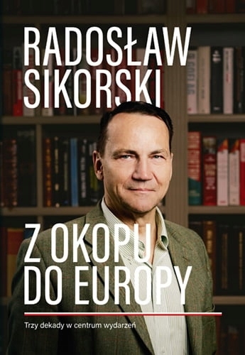Z OKOPU DO EUROPY TRZY DEKADY W CENTRUM WYDARZEŃ RADOSŁAW SIKORSKI