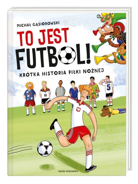 To jest futbol! Krótka historia piłki nożnej Michał Gąsiorowski