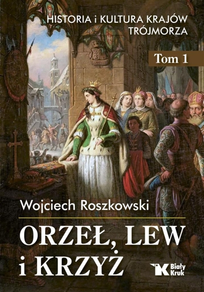 HISTORIA I KULTURA KRAJÓW TRÓJMORZA ORZEŁ LEW I KRZYŻ WOJCIECH ROSZKOWSKI