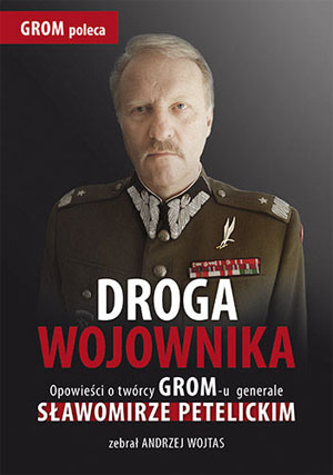 DROGA WOJOWNIKA OPOWIEŚCI O TWÓRCY GROM-U GENERALE SŁAWOMIRZE PETELICKIM