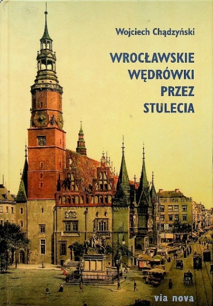 WROCŁAWSKIE WĘDRÓWKI PRZEZ STULECIA WOJCIECH CHĄDZYŃSKI