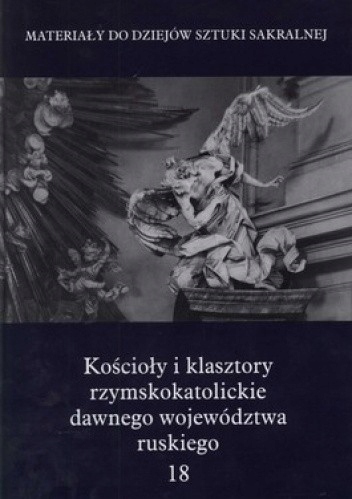 KOŚCIOŁY I KLASZTORY RZYMSKOKATOLICKIE DAWNEGO WOJEDÓDZTWA RUSKIEGO TOM 18