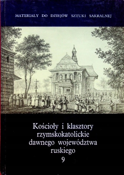 KOŚCIOŁY I KLASZTORY RZYMSKOKATOLICKIE DAWNEGO WOJEWÓDZTWA RUSKIEGO TOM 9