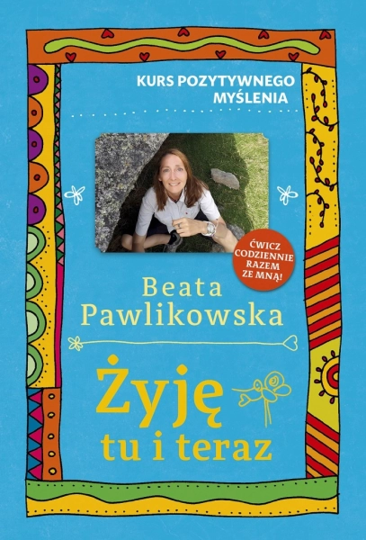 KURS POZYTYWNEGO MYŚLENIA ŻYJĘ TU I TERAZ BEATA PAWLIKOWSKA