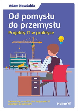 OD POMYSŁU DO PRZEMYSŁU PROJEKTY IT W PRAKTYCE A.KOSZLAJDA 