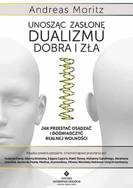 UNOSZĄC ZASŁONĘ DUALIZMU DOBRA I ZŁA JAK PRZESTAĆ OSĄDZAĆ I DOŚWIADCZYĆ REALNEJ WOLNOŚCI