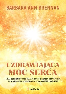 UZDRAWIAJĄCA MOC SERCA MOJA OSOBISTA PODRÓŻ I ZAAWANSOWANE METODY UZDRAWIANIA PROWADZĄCE DO WYKREOWANIA ŻYCIA JAKIEGO PRAGNIESZ