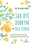 JAK BYĆ DOBRYM DLA SIEBIE ŻYCIE BEZ PRESJI OTOCZENIA PRZYGNĘBIENIA I POCZUCIA WINY KRISTIN NEFF