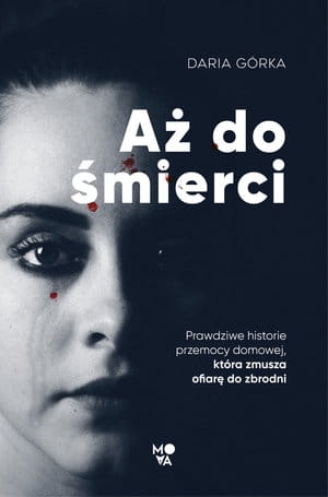 AŻ DO ŚMIERCI PRAWDZIWE HISTORIE PRZEMOCY DOMOWEJ KTÓRA ZMUSZA OFIARĘ DO ZBRODNI DARIA GÓRKA