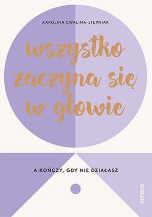 WSZYSTKO ZACZYNA SIĘ W GŁOWIE A KOŃCZY GDY NIE DZIAŁASZ KAROLINA CWALINA-STĘPNIAK 