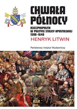 CHWAŁA PÓŁNOCY RZECZPOSPOLITA W POLITYCE STOLICY APOSTOLSKIEJ 1598 - 1648 H LITWIN