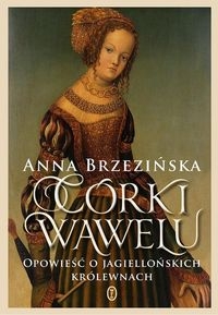 CÓRKI WAWELU BRZEZIŃSKA ANNA  OPOWIEŚĆ O JAGIELLOŃSKICH KRÓLEWNACH