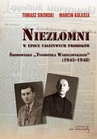 NIEZŁOMNI W EPOCE FAŁSZYWYCH PROROKÓW SIKORSKI TOMASZ, KULESZA MARCIN ŚRODOWISKO TYGODNIKA WARSZAWSKIEGO (1945-1948)