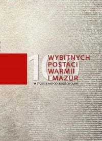 100 WYBITNYCH POSTACI WARMII I MAZUR W STULECIE NIEPODLEGŁOŚCI POLSKI