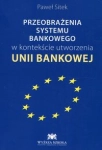 PRZEOBRAŻENIA SYSTEMU BANKOWEGO W KONTEKŚCIE UTWORZENIA UNII BANKOWEJ SITEK PAWEŁ