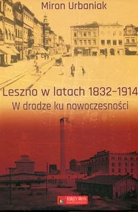 LESZNO W LATACH 1832-1914 W DRODZE KU NOWOCZESNOŚCI URBANIAK MIRON