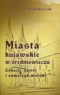 MIASTA KUJAWSKIE W ŚREDNIOWIECZU KOSECKI ADAM LOKACJE USTRÓJ I SAMORZĄD MIEJSKI 