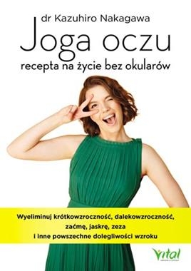 JOGA OCZU RECEPTA NA ŻYCIE BEZ OKULARÓW WYELIMINUJ KRÓTKOWZROCZNOŚĆ DALEKOWZROCZNOŚĆ ZAĆMĘ JASKRĘ ZEZA I INNE POWSZECHNE DOLEGLIWOŚCI WZROKU K NAKAGAWA