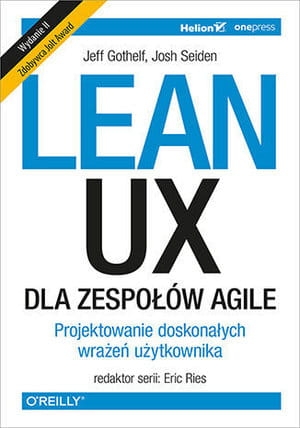LEAN UX DLA ZESPOŁÓW AGILE PROJEKTOWANE DOSKONAŁYCH WRAŻEŃ UŻYTKOWNIKA WYDANIE II J SEIDEN J GOTHELF