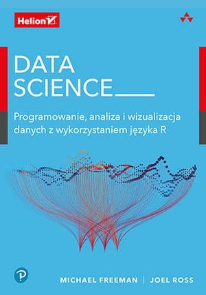 DATA SCIENCE PROGRAMOWANIE ANALIZA I WIZUALIZACJA DANYCH Z WYKORZYSTANIEM JĘZYKA R M FREEMAN J ROSS