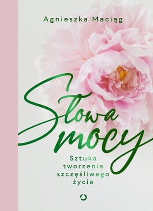 SŁOWA MOCY SZTUKA TWORZENIA SZCZĘŚLIWEGO ŻYCIA A MACIĄG