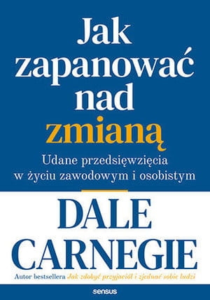 JAK ZAPANOWAĆ NAD ZMIANĄ UDANE PRZEDSIĘWZIĘCIA W ŻYCIU ZAWODOWYM I OSOBISTYM D CARNEGIE