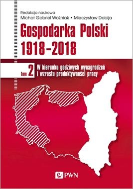 GOSPODARKA POLSKI 1918-2018 W KIERUNKU GODZIWYCH WYNAGRODZEŃ I WZROSTU PRODUKTYWNOŚCI PRACY TOM 2 M G WOŹNIAK M DOBIJA
