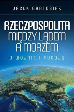 RZECZPOSPOLITA MIĘDZY LĄDEM A MORZEM O WOJNIE I POKOJU J BARTOSIAK