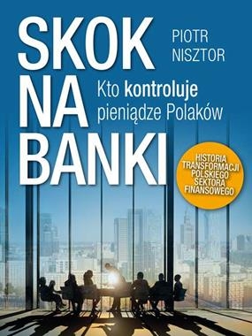 SKOK NA BANKI KTO KONTROLUJE PIENIĄDZE POLAKÓW HISTORIA TRANSFORMACJI POLSKIEGO SEKTORA FINANSOWEGO P NISZTOR