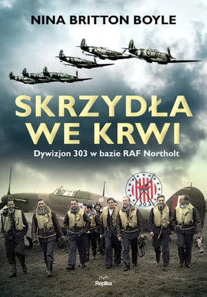 SKRZYDŁA WE KRWI DYWIZJON 303 W BAZIE RAF NORTHOLT N B BOYLE
