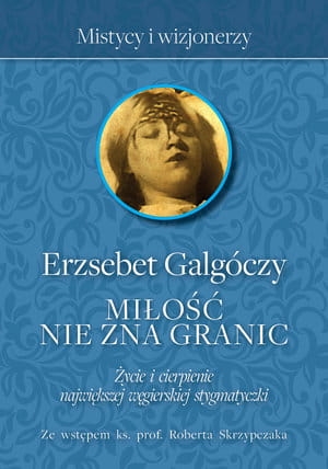 MIŁOŚĆ NIE ZNA GRANIC ŻYCIE I CIERPIENIE NAJWIĘKSZEJ WĘGIERSKIEJ STYGMATYCZKI E GALGOCZY