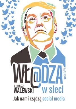 WŁADZA W SIECI JAK NAMI RZĄDZĄ SOCIAL MEDIA ŁUKASZ WALEWSKI