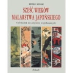 SZEŚĆ WIEKÓW MALARSTWA JAPOŃSKIEGO. OD SESSHU DO ARTYSTÓW WSPÓŁCZESNYCH MURASE MIYEKO