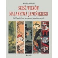 SZEŚĆ WIEKÓW MALARSTWA JAPOŃSKIEGO. OD SESSHU DO ARTYSTÓW WSPÓŁCZESNYCH MURASE MIYEKO