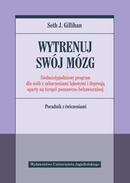 WYTRENUJ SWÓJ MÓZG  SIEDMIOTYGODNIOWY PROGRAM DLA OSÓB Z ZABURZENIAMI LĘKOWYMI  I DEPRESJĄ OPARTY NA TERAPII POZNAWCZO BEHAWIORALNEJ SETH GILLIHAN