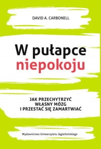 W PUŁAPCE NIEPOKOJU JAK PRZECHYTRZYĆ WŁASNY MÓZG I PRZESTAĆ SIĘ ZAMARTWIAĆ