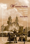 W SERCU POLSKI MAŁE MIASTA ZAMKI WSIE ROSA BAILLY 