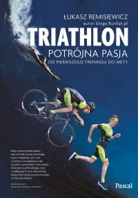 TRIATHLON  POTRÓJNA PASJA OD PIERWSZEGO TRENINGU DO METY