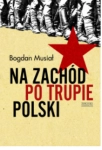 NA ZACHÓD PO TRUPIE POLSKI BOGDAN MUSIAŁ 
