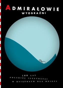 ADMIRAŁOWIE WYOBRAŹNI 100 LAT POLSKIEJ ILUSTRACJI W KSIĄŻKACH DLA DZIECI 