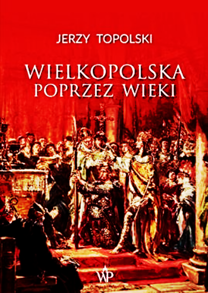 WIELKOPOLSKA PRZEZ WIEKI JERZY TOPOLSKI 